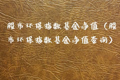 股市环保指数基金净值（股市环保指数基金净值查询）_https://www.kuaijiepai.net_投资理财_第1张