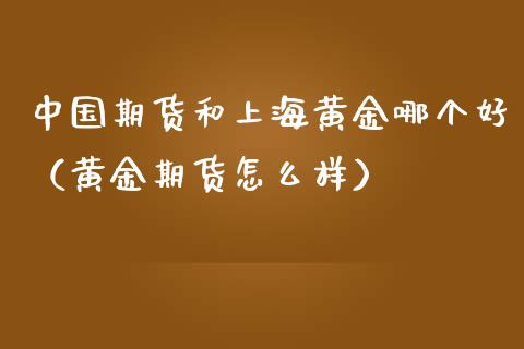 中国期货和上海黄金哪个好（黄金期货怎么样）_https://www.kuaijiepai.net_期货资讯_第1张