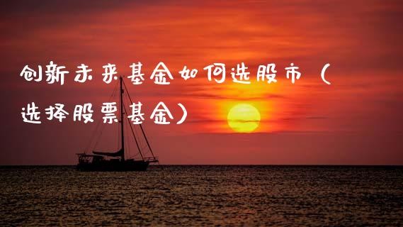 创新未来基金如何选股市（选择股票基金）_https://www.kuaijiepai.net_期货理财_第1张