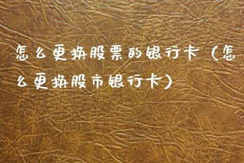 怎么更换股票的银行卡（怎么更换股市银行卡）_https://www.kuaijiepai.net_股票理论_第1张