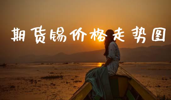 期货锡价格走势图_https://www.kuaijiepai.net_期货资讯_第1张