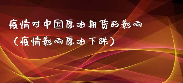 疫情对中国原油期货的影响（疫情影响原油下跌）_https://www.kuaijiepai.net_期货资讯_第1张