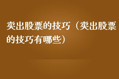 卖出股票的技巧（卖出股票的技巧有哪些）_https://www.kuaijiepai.net_国际股建_第1张