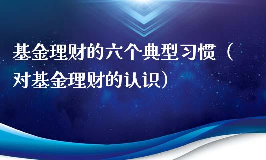 基金理财的六个典型习惯（对基金理财的认识）_https://www.kuaijiepai.net_期货理财_第1张