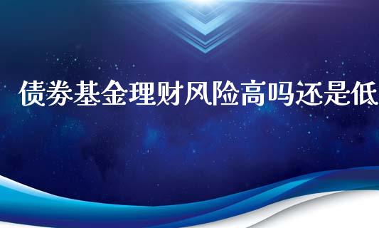 债劵基金理财风险高吗还是低_https://www.kuaijiepai.net_投资理财_第1张