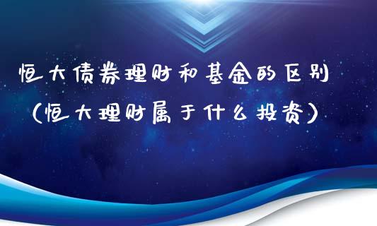 恒大债券理财和基金的区别（恒大理财属于什么投资）_https://www.kuaijiepai.net_期货理财_第1张