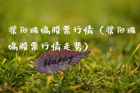 濮阳玻璃股票行情（濮阳玻璃股票行情走势）_https://www.kuaijiepai.net_新股新闻_第1张