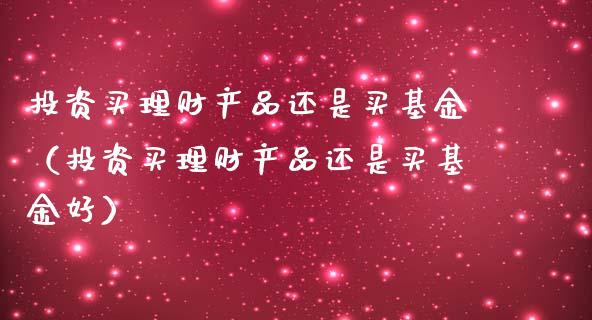 投资买理财产品还是买基金（投资买理财产品还是买基金好）_https://www.kuaijiepai.net_期货理财_第1张