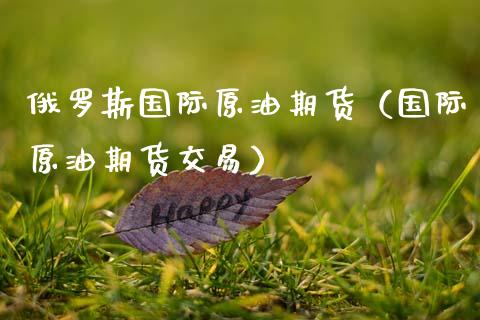 俄罗斯国际原油期货（国际原油期货交易）_https://www.kuaijiepai.net_期货资讯_第1张