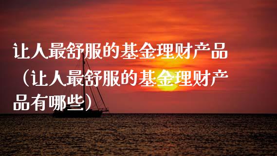 让人最舒服的基金理财产品（让人最舒服的基金理财产品有哪些）_https://www.kuaijiepai.net_投资理财_第1张