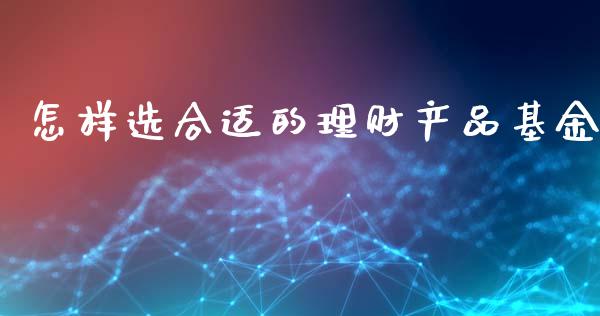 怎样选合适的理财产品基金_https://www.kuaijiepai.net_期货理财_第1张