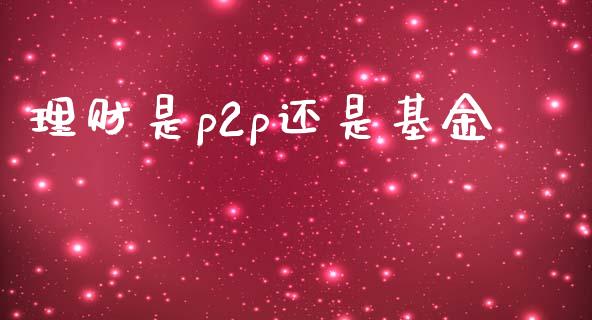 理财是p2p还是基金_https://www.kuaijiepai.net_投资理财_第1张