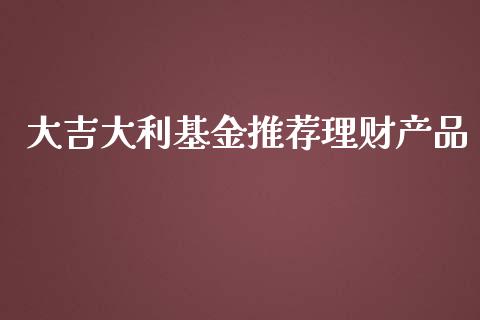 大吉大利基金推荐理财产品_https://www.kuaijiepai.net_投资理财_第1张