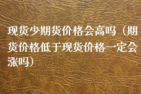 现货少期货价格会高吗（期货价格低于现货价格一定会涨吗）_https://www.kuaijiepai.net_期货资讯_第1张