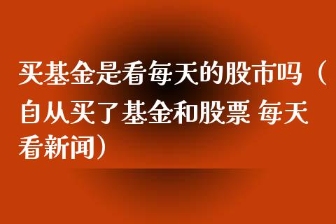 买基金是看每天的股市吗（自从买了基金和股票 每天看新闻）_https://www.kuaijiepai.net_投资理财_第1张