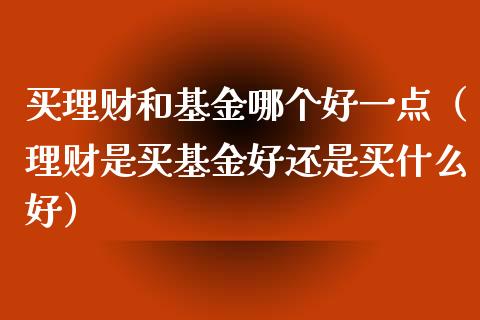 买理财和基金哪个好一点（理财是买基金好还是买什么好）_https://www.kuaijiepai.net_期货理财_第1张