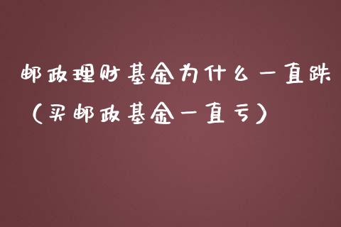 邮政理财基金为什么一直跌（买邮政基金一直亏）_https://www.kuaijiepai.net_投资理财_第1张
