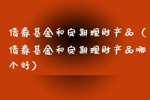 债券基金和定期理财产品（债券基金和定期理财产品哪个好）_https://www.kuaijiepai.net_期货理财_第1张
