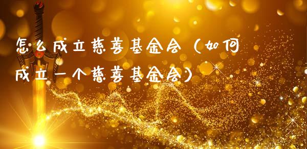怎么成立慈善基金会（如何成立一个慈善基金会）_https://www.kuaijiepai.net_投资理财_第1张