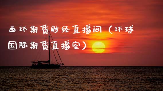 西环期货财经直播间（环球国际期货直播室）_https://www.kuaijiepai.net_期货在线_第1张