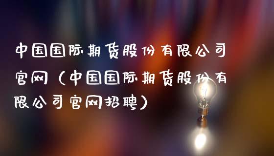 中国国际期货股份有限公司官网（中国国际期货股份有限公司官网招聘）_https://www.kuaijiepai.net_期货在线_第1张
