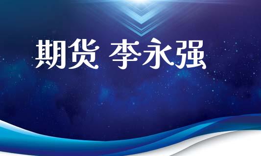 期货 李永强_https://www.kuaijiepai.net_期货资讯_第1张