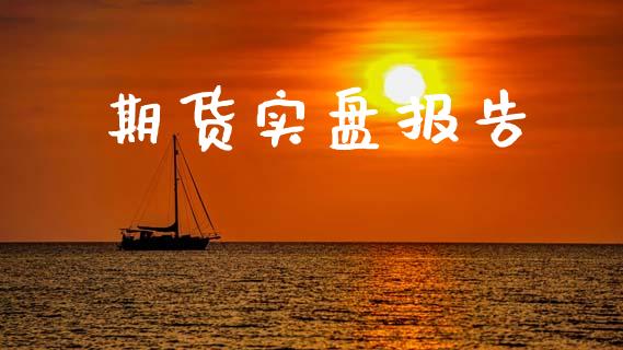 期货实盘报告_https://www.kuaijiepai.net_新股新闻_第1张