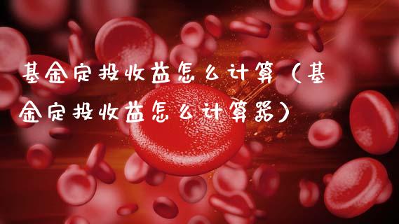 基金定投收益怎么计算（基金定投收益怎么计算器）_https://www.kuaijiepai.net_投资理财_第1张