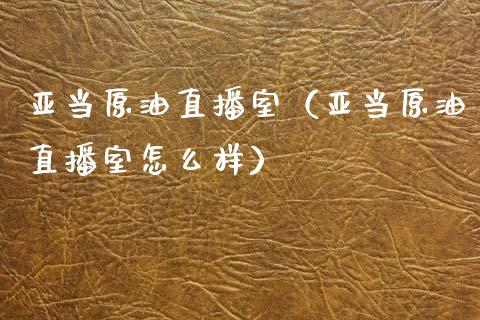 亚当原油直播室（亚当原油直播室怎么样）_https://www.kuaijiepai.net_期货在线_第1张