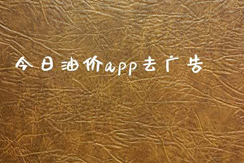 今日油价app去广告_https://www.kuaijiepai.net_期货在线_第1张