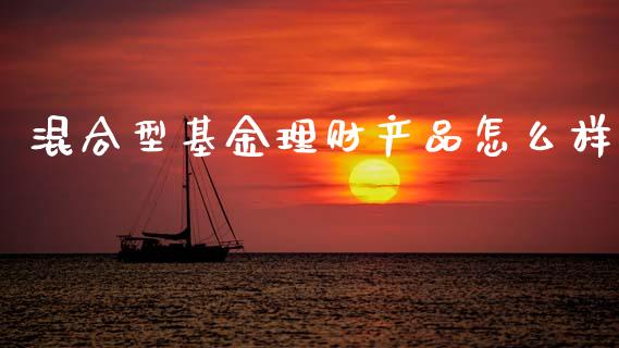混合型基金理财产品怎么样_https://www.kuaijiepai.net_期货理财_第1张