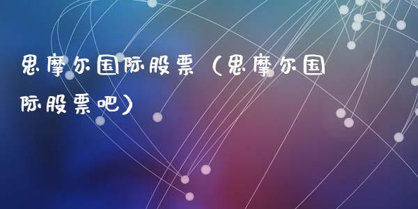 思摩尔国际股票（思摩尔国际股票吧）_https://www.kuaijiepai.net_国际股建_第1张