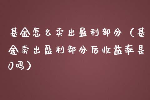 基金怎么卖出盈利部分（基金卖出盈利部分后收益率是0吗）_https://www.kuaijiepai.net_期货理财_第1张