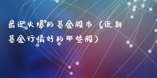 最近火爆的基金股市（近期基金行情好的那些股）_https://www.kuaijiepai.net_期货理财_第1张