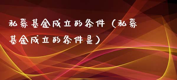私募基金成立的条件（私募基金成立的条件是）_https://www.kuaijiepai.net_投资理财_第1张