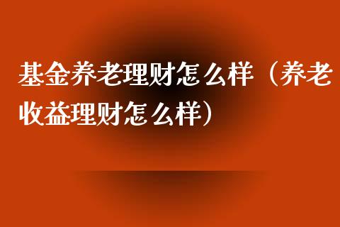 基金养老理财怎么样（养老收益理财怎么样）_https://www.kuaijiepai.net_期货理财_第1张