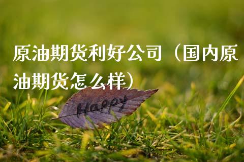 原油期货利好公司（国内原油期货怎么样）_https://www.kuaijiepai.net_国际期货_第1张