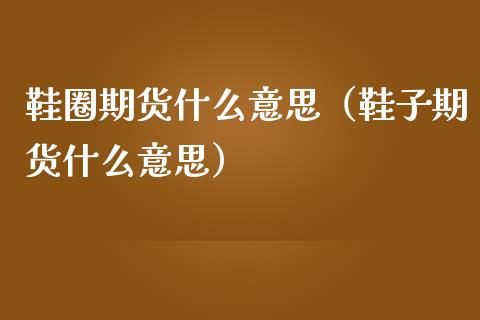 鞋圈期货什么意思（鞋子期货什么意思）_https://www.kuaijiepai.net_国际期货_第1张