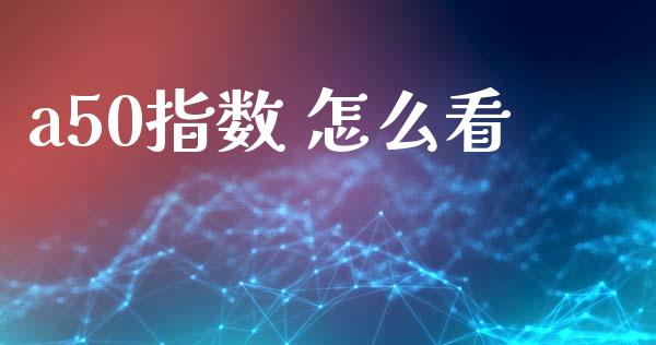 a50指数 怎么看_https://www.kuaijiepai.net_新股新闻_第1张