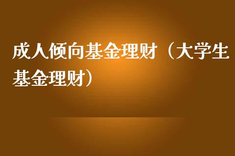 成人倾向基金理财（大学生基金理财）_https://www.kuaijiepai.net_期货理财_第1张