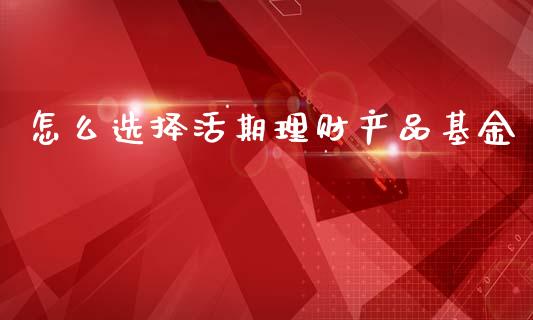 怎么选择活期理财产品基金_https://www.kuaijiepai.net_投资理财_第1张