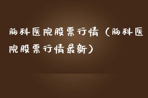 胸科医院股票行情（胸科医院股票行情最新）_https://www.kuaijiepai.net_新股新闻_第1张