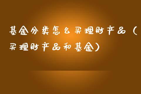 基金分类怎么买理财产品（买理财产品和基金）_https://www.kuaijiepai.net_期货理财_第1张