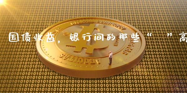 国债收益，银行间的那些“隠”高_https://www.kuaijiepai.net_股票理论_第1张