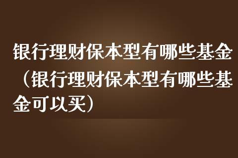 银行理财保本型有哪些基金（银行理财保本型有哪些基金可以买）_https://www.kuaijiepai.net_投资理财_第1张
