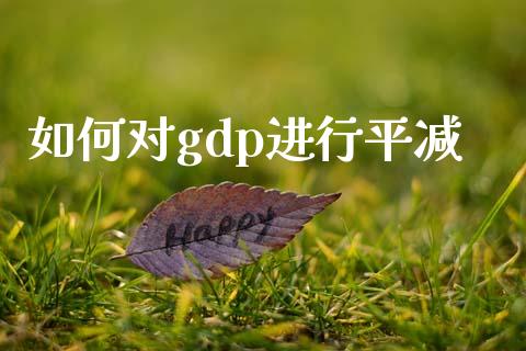 如何对gdp进行平减_https://www.kuaijiepai.net_国际股建_第1张