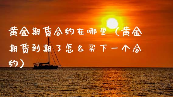 黄金期货合约在哪里（黄金期货到期了怎么买下一个合约）_https://www.kuaijiepai.net_国际期货_第1张