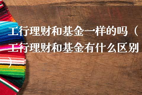 工行理财和基金一样的吗（工行理财和基金有什么区别）_https://www.kuaijiepai.net_期货理财_第1张