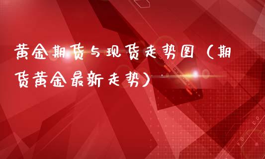 黄金期货与现货走势图（期货黄金最新走势）_https://www.kuaijiepai.net_国际期货_第1张