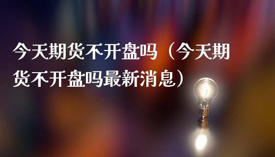 今天期货不开盘吗（今天期货不开盘吗最新消息）_https://www.kuaijiepai.net_国际期货_第1张